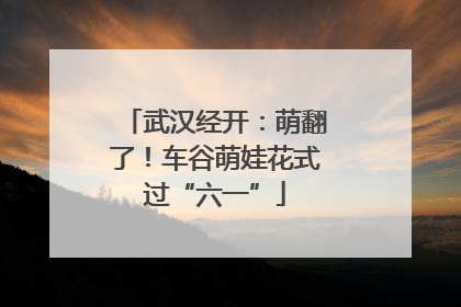 武汉经开：萌翻了！车谷萌娃花式过“六一”