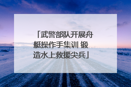 武警部队开展舟艇操作手集训 锻造水上救援尖兵