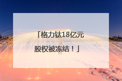 格力钛18亿元股权被冻结！