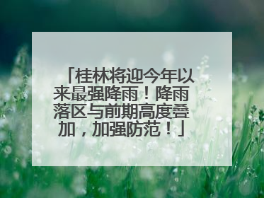 桂林将迎今年以来最强降雨！降雨落区与前期高度叠加，加强防范！