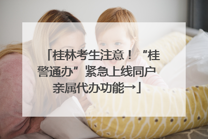 桂林考生注意！“桂警通办”紧急上线同户亲属代办功能→