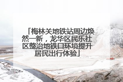 梅林关地铁站周边焕然一新，龙华区民乐社区整治地铁口环境提升居民出行体验