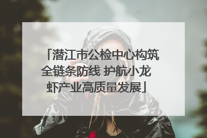 潜江市公检中心构筑全链条防线 护航小龙虾产业高质量发展