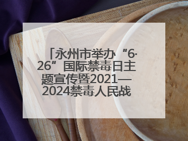 永州市举办“6·26”国际禁毒日主题宣传暨2021—2024禁毒人民战争成果展活动
