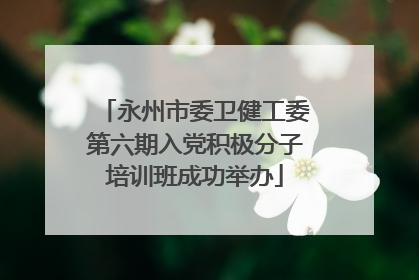永州市委卫健工委第六期入党积极分子培训班成功举办