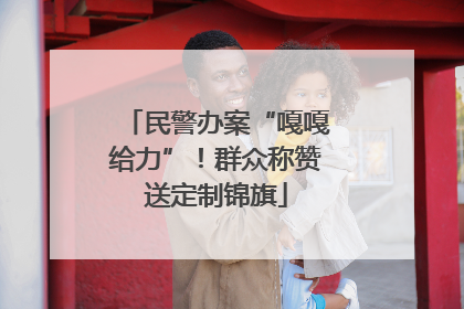 民警办案“嘎嘎给力”！群众称赞送定制锦旗