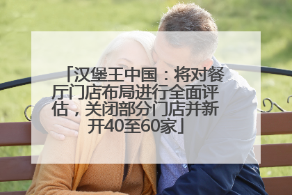 汉堡王中国：将对餐厅门店布局进行全面评估，关闭部分门店并新开40至60家