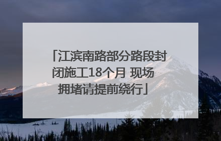 江滨南路部分路段封闭施工18个月 现场拥堵请提前绕行