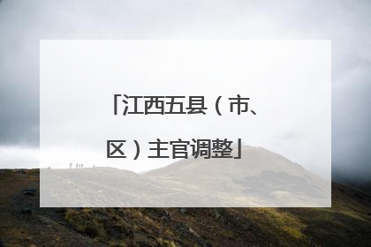 江西五县（市、区）主官调整