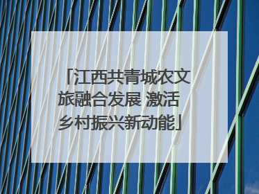 江西共青城农文旅融合发展 激活乡村振兴新动能