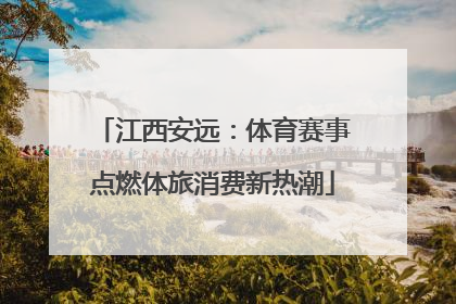 江西安远：体育赛事点燃体旅消费新热潮