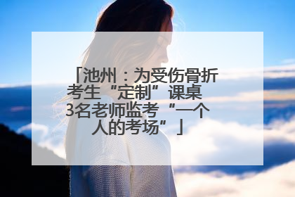 池州：为受伤骨折考生“定制”课桌 3名老师监考“一个人的考场”