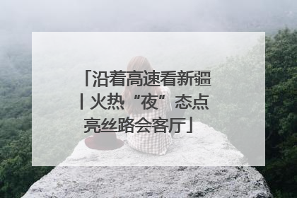 沿着高速看新疆丨火热“夜”态点亮丝路会客厅