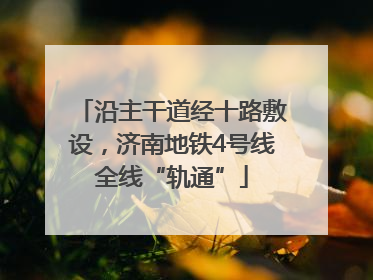 沿主干道经十路敷设，济南地铁4号线全线“轨通”
