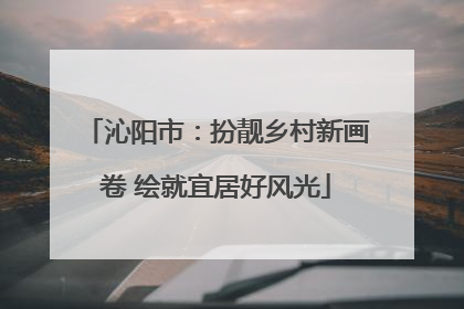 沁阳市：扮靓乡村新画卷 绘就宜居好风光