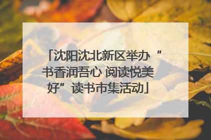 沈阳沈北新区举办“书香润吾心 阅读悦美好”读书市集活动