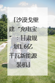 沙漠戈壁建“充电宝”：甘肃规划1.6亿千瓦新能源装机