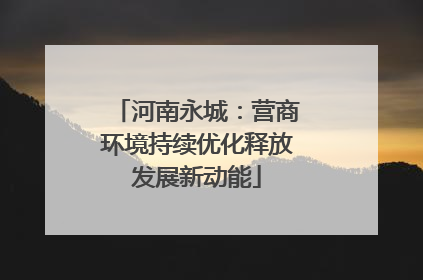 河南永城：营商环境持续优化释放发展新动能