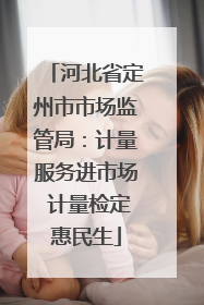 河北省定州市市场监管局：计量服务进市场 计量检定惠民生