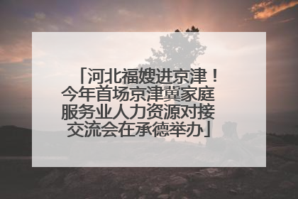 河北福嫂进京津！今年首场京津冀家庭服务业人力资源对接交流会在承德举办