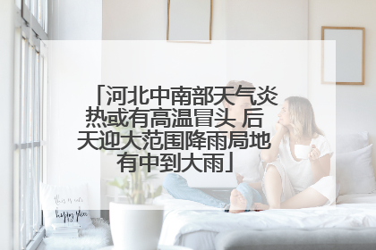 河北中南部天气炎热或有高温冒头 后天迎大范围降雨局地有中到大雨