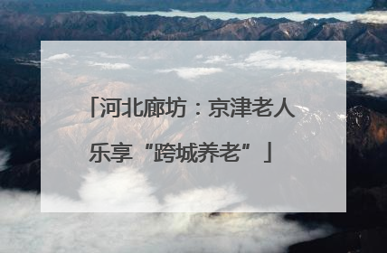 河北廊坊：京津老人乐享“跨城养老”