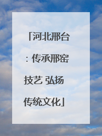 河北邢台：传承邢窑技艺 弘扬传统文化