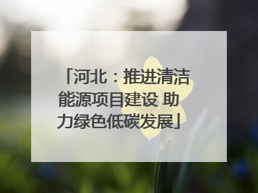 河北：推进清洁能源项目建设 助力绿色低碳发展