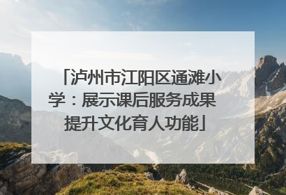 泸州市江阳区通滩小学：展示课后服务成果 提升文化育人功能