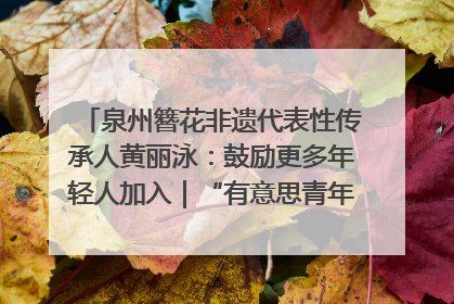 泉州簪花非遗代表性传承人黄丽泳：鼓励更多年轻人加入｜“有意思青年”高校公益计划
