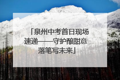 泉州中考首日现场速递——守护酿甜意 落笔写未来