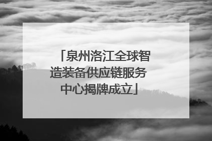泉州洛江全球智造装备供应链服务中心揭牌成立