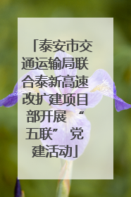 泰安市交通运输局联合泰新高速改扩建项目部开展 “五联” 党建活动
