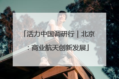活力中国调研行｜北京：商业航天创新发展