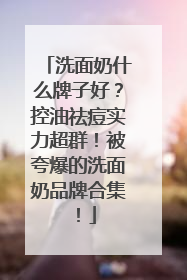 洗面奶什么牌子好？控油祛痘实力超群！被夸爆的洗面奶品牌合集！