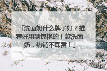 洗面奶什么牌子好？推荐好用到惊艳的十款洗面奶，热销不踩雷！
