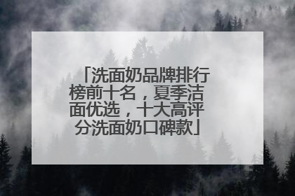 洗面奶品牌排行榜前十名，夏季洁面优选，十大高评分洗面奶口碑款
