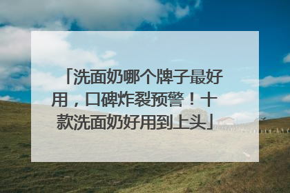 洗面奶哪个牌子最好用，口碑炸裂预警！十款洗面奶好用到上头