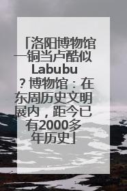 洛阳博物馆一铜当卢酷似Labubu？博物馆：在东周历史文明展内，距今已有2000多年历史
