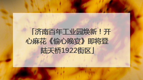 济南百年工业园焕新！开心麻花《偷心晚宴》即将登陆天桥1922街区