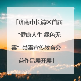 济南市长清区首届“健康人生 绿色无毒”禁毒宣传教育公益作品展开展