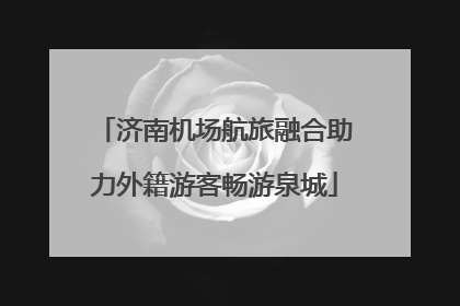济南机场航旅融合助力外籍游客畅游泉城