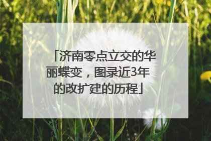 济南零点立交的华丽蝶变，图录近3年的改扩建的历程