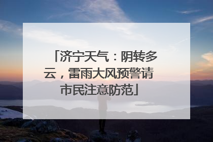 济宁天气：阴转多云，雷雨大风预警请市民注意防范