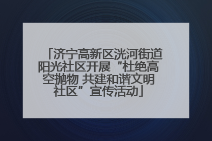 济宁高新区洸河街道阳光社区开展“杜绝高空抛物 共建和谐文明社区”宣传活动