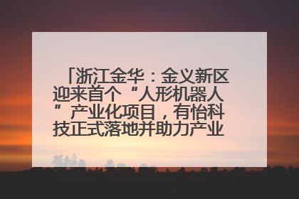 浙江金华：金义新区迎来首个“人形机器人”产业化项目，有怡科技正式落地并助力产业“加速度”