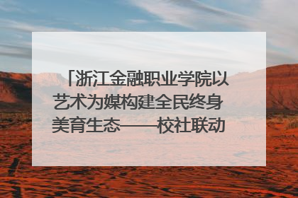 浙江金融职业学院以艺术为媒构建全民终身美育生态——校社联动共谱美育新篇章