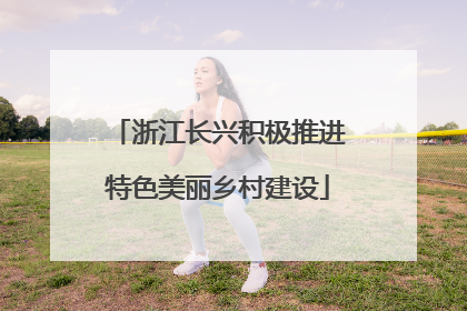 浙江长兴积极推进特色美丽乡村建设