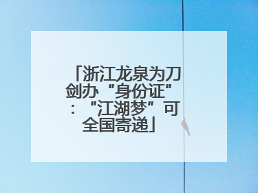 浙江龙泉为刀剑办“身份证”：“江湖梦”可全国寄递