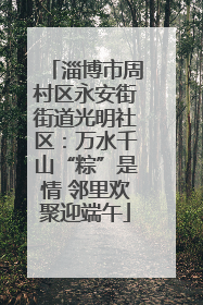 淄博市周村区永安街街道光明社区：万水千山“粽”是情 邻里欢聚迎端午